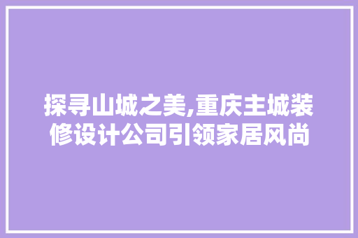探寻山城之美,重庆主城装修设计公司引领家居风尚