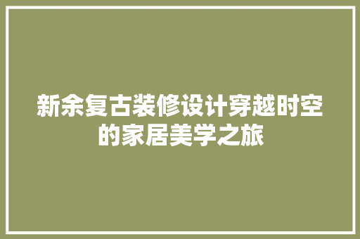 新余复古装修设计穿越时空的家居美学之旅