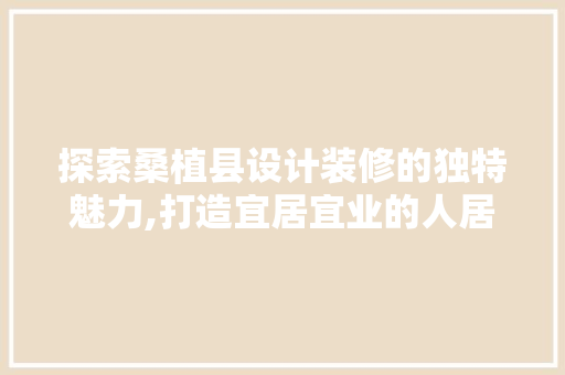 探索桑植县设计装修的独特魅力,打造宜居宜业的人居环境