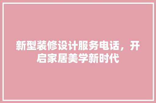 新型装修设计服务电话，开启家居美学新时代