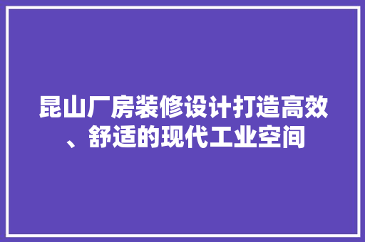 昆山厂房装修设计打造高效、舒适的现代工业空间