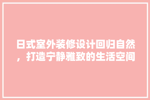 日式室外装修设计回归自然，打造宁静雅致的生活空间