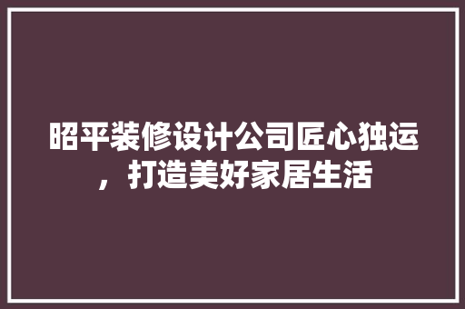 昭平装修设计公司匠心独运，打造美好家居生活