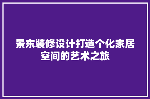 景东装修设计打造个化家居空间的艺术之旅