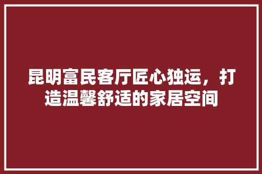 昆明富民客厅匠心独运，打造温馨舒适的家居空间