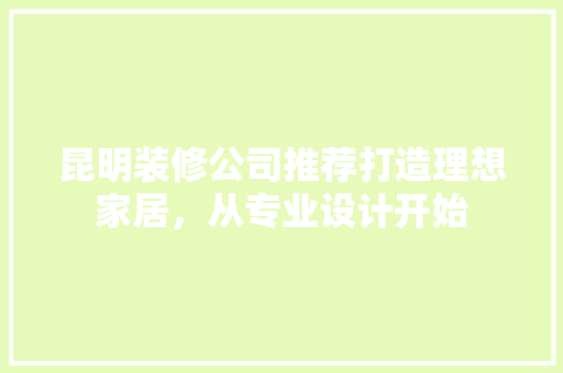 昆明装修公司推荐打造理想家居，从专业设计开始