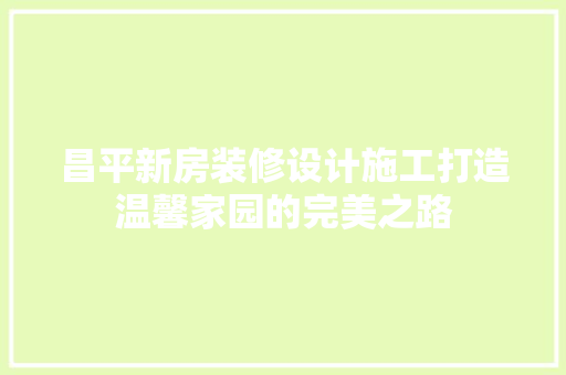 昌平新房装修设计施工打造温馨家园的完美之路