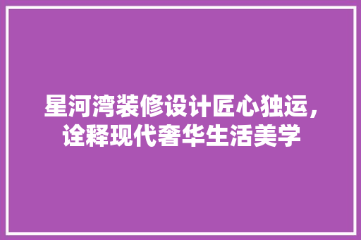 星河湾装修设计匠心独运，诠释现代奢华生活美学