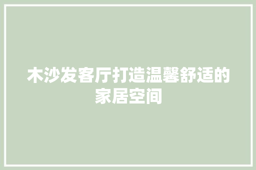 木沙发客厅打造温馨舒适的家居空间