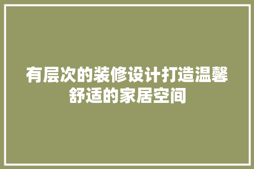 有层次的装修设计打造温馨舒适的家居空间