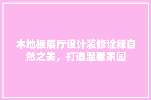 木地板展厅设计装修诠释自然之美，打造温馨家园