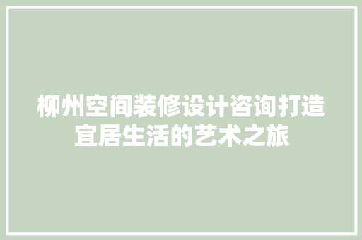 柳州空间装修设计咨询打造宜居生活的艺术之旅