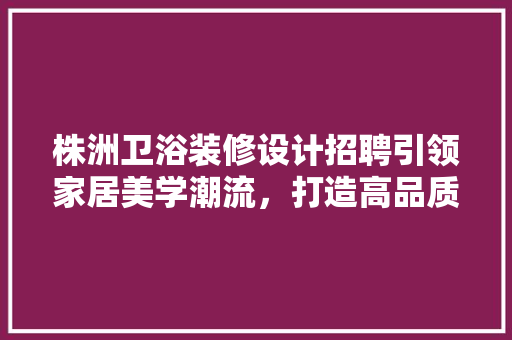 株洲卫浴装修设计招聘引领家居美学潮流，打造高品质生活空间