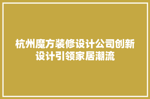 杭州魔方装修设计公司创新设计引领家居潮流