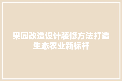 果园改造设计装修方法打造生态农业新标杆