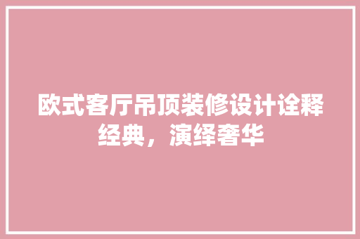 欧式客厅吊顶装修设计诠释经典，演绎奢华