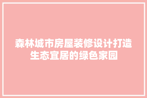 森林城市房屋装修设计打造生态宜居的绿色家园