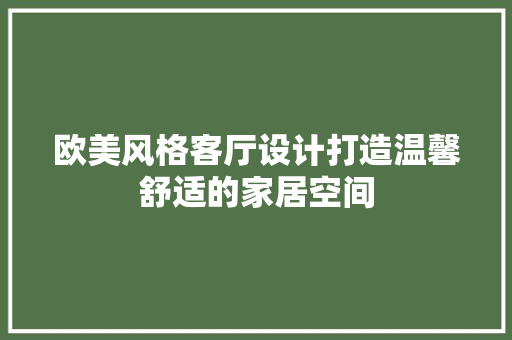 欧美风格客厅设计打造温馨舒适的家居空间