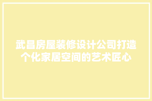 武昌房屋装修设计公司打造个化家居空间的艺术匠心