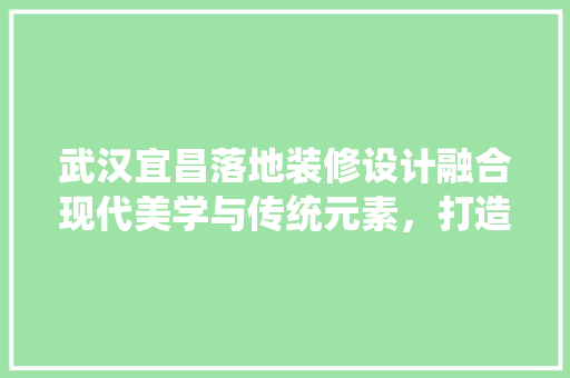 武汉宜昌落地装修设计融合现代美学与传统元素，打造温馨舒适家居空间