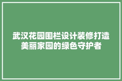 武汉花园围栏设计装修打造美丽家园的绿色守护者