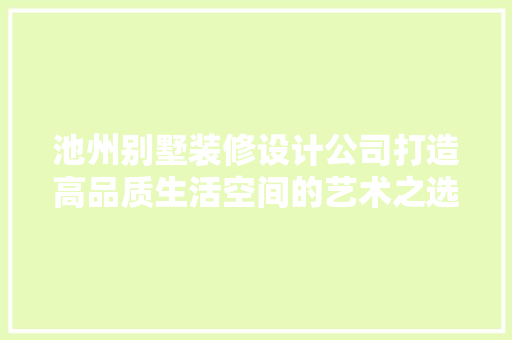 池州别墅装修设计公司打造高品质生活空间的艺术之选