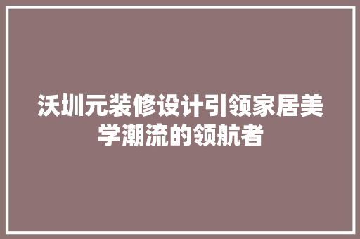 沃圳元装修设计引领家居美学潮流的领航者