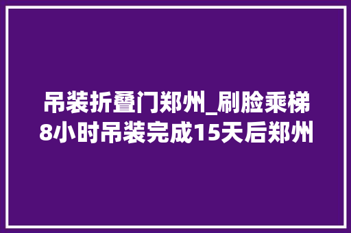 吊装折叠门郑州_刷脸乘梯8小时吊装完成15天后郑州这个老旧小区的加梯梦实现