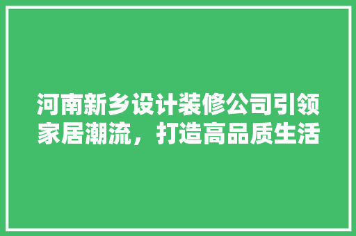 河南新乡设计装修公司引领家居潮流，打造高品质生活空间