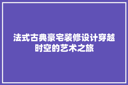 法式古典豪宅装修设计穿越时空的艺术之旅