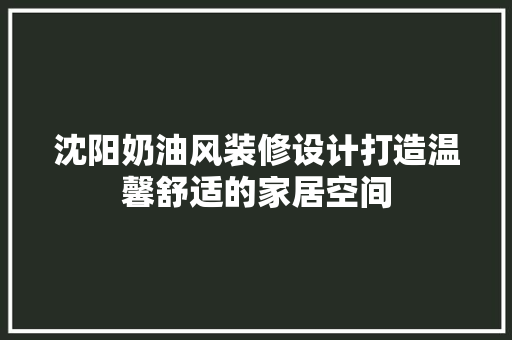 沈阳奶油风装修设计打造温馨舒适的家居空间