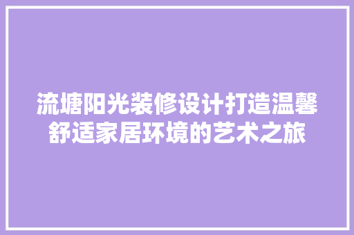 流塘阳光装修设计打造温馨舒适家居环境的艺术之旅