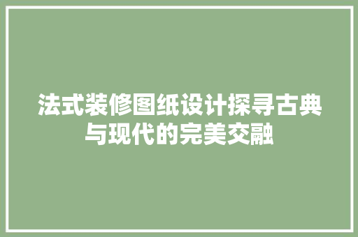 法式装修图纸设计探寻古典与现代的完美交融