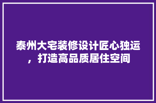 泰州大宅装修设计匠心独运，打造高品质居住空间