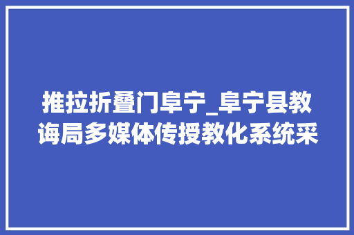 推拉折叠门阜宁_阜宁县教诲局多媒体传授教化系统采购安装及其做事公开招标通知书记