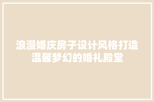 浪漫婚庆房子设计风格打造温馨梦幻的婚礼殿堂