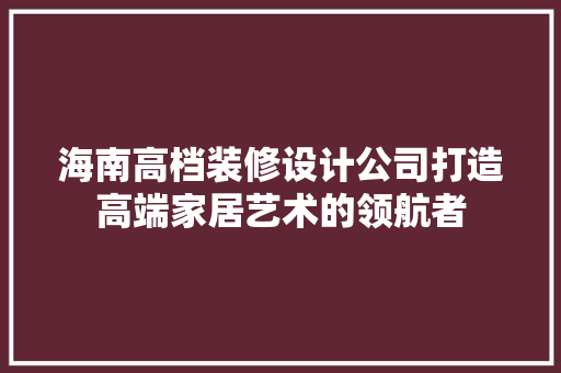 海南高档装修设计公司打造高端家居艺术的领航者