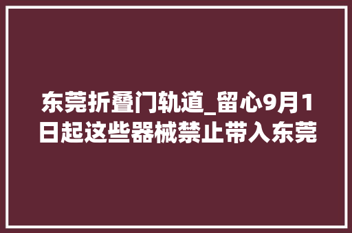 东莞折叠门轨道_留心9月1日起这些器械禁止带入东莞地铁