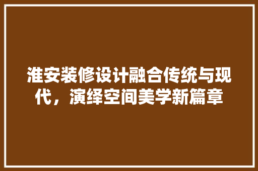淮安装修设计融合传统与现代，演绎空间美学新篇章