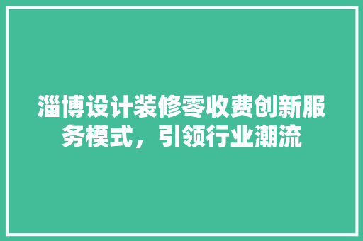 淄博设计装修零收费创新服务模式，引领行业潮流