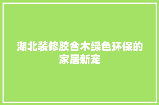 湖北装修胶合木绿色环保的家居新宠