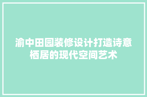 渝中田园装修设计打造诗意栖居的现代空间艺术