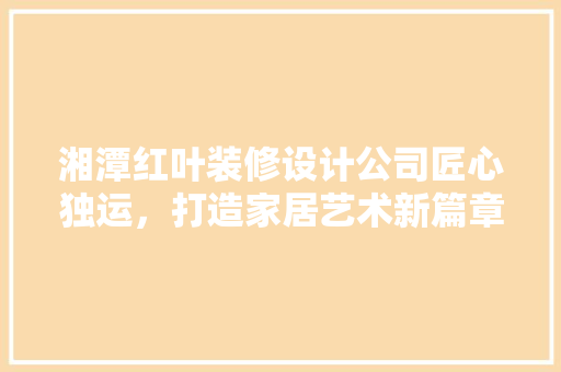湘潭红叶装修设计公司匠心独运，打造家居艺术新篇章