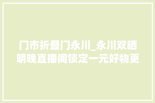 门市折叠门永川_永川双晒明晚直播间锁定一元好物更有半价秒杀长城炮越野皮卡