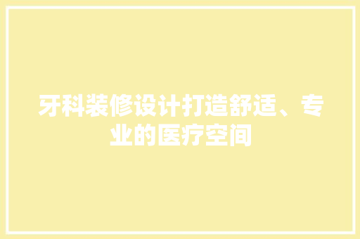 牙科装修设计打造舒适、专业的医疗空间