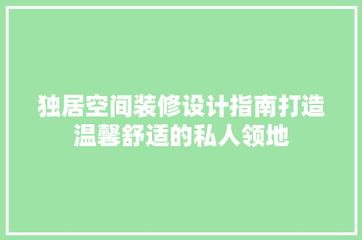 独居空间装修设计指南打造温馨舒适的私人领地