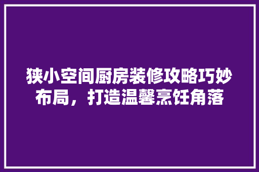 狭小空间厨房装修攻略巧妙布局，打造温馨烹饪角落