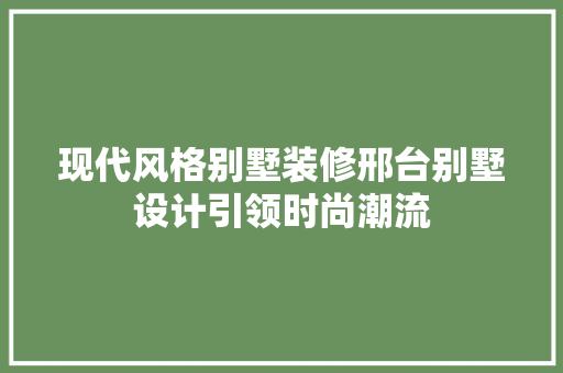 现代风格别墅装修邢台别墅设计引领时尚潮流