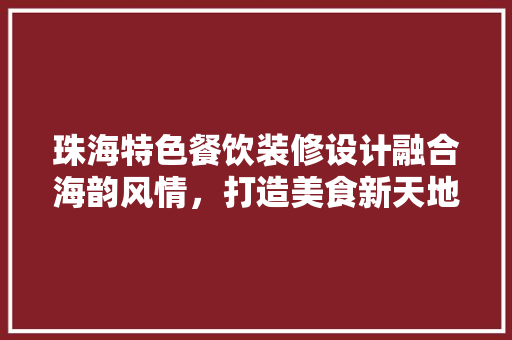 珠海特色餐饮装修设计融合海韵风情，打造美食新天地