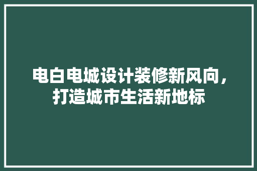 电白电城设计装修新风向，打造城市生活新地标